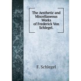 

Книга The Aesthetic and Miscellaneous Works of Frederick Von Schlegel.