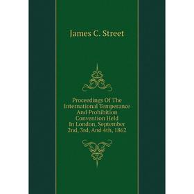 

Книга Proceedings Of The International Temperance And Prohibition Convention Held In London, September 2nd, 3rd, And 4th, 1862