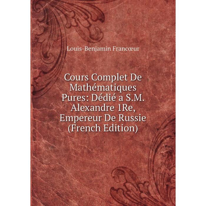 фото Книга cours complet de mathématiques pures: dédié a s.m. alexandre 1re, empereur de russie (french edition) nobel press