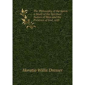 

Книга The Philosophy of the Spirit: a Study of the Spiritual Nature of Man and the Presence of God, with
