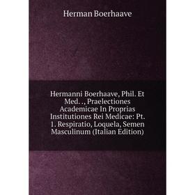 

Книга Hermanni Boerhaave, Phil. Et Med., Praelectiones Academicae In Proprias Institutiones Rei Medicae: Pt. 1. Respiratio, Loquela, Semen Masculinum