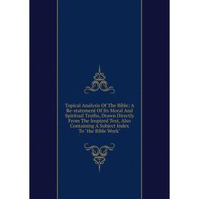

Книга Topical Analysis Of The Bible A Re-statement Of Its Moral And Spiritual Truths, Drawn Directly From The Inspired Text, Also Containing A Subject