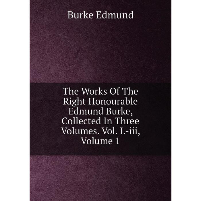 фото Книга the works of the right honourable edmund burke, collected in three volumes. vol. i.-iii, volume 1 nobel press