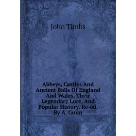 

Книга Abbeys, Castles And Ancient Balls Of England And Wales, Their Legendary Lore, And Popular History. Re-ed. By A. Gunn