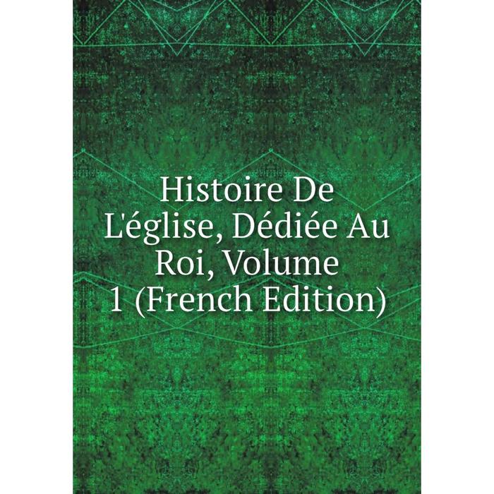 фото Книга histoire de l'église, dédiée au roi, volume 1 (french edition) nobel press