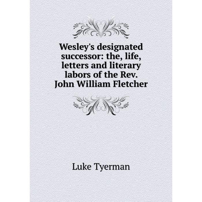 фото Книга wesley's designated successor: the, life, letters and literary labors of the rev. john william fletcher nobel press