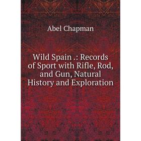 

Книга Wild Spain.: Records of Sport with Rifle, Rod, and Gun, Natural History and Exploration