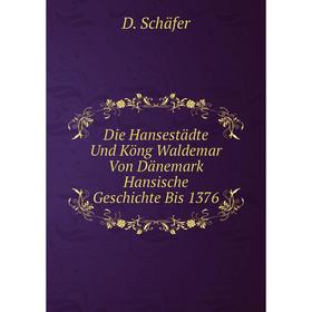 

Книга Die Hansestädte Und Köng Waldemar Von Dänemark Hansische Geschichte Bis 1376