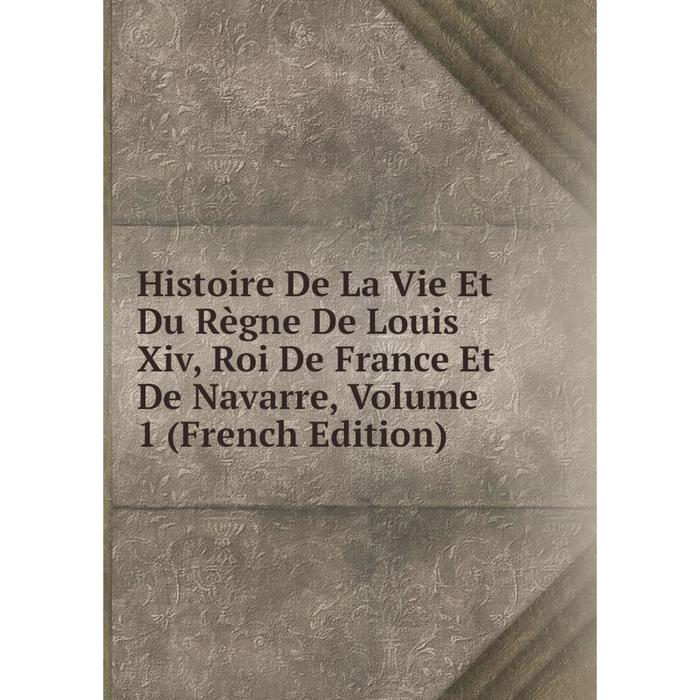 фото Книга histoire de la vie et du règne de louis xiv, roi de france et de navarre, volume 1 (french edition) nobel press