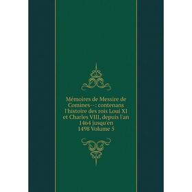 

Книга Mémoires de Messire de Comines —: contenans l'histoire des rois Loui XI et Charles VIII, depuis l'an 1464 jusqu'en 1498 Volume 5