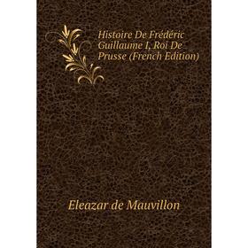 

Книга Histoire De Frédéric Guillaume I, Roi De Prusse (French Edition)