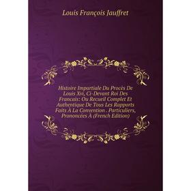 

Книга Histoire Impartiale Du Procès De Louis Xvi, Ci-Devant Roi Des Francais