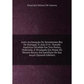 

Книга Justa Acclamação Do Serenissimo Rey De Portugal, D. João O Iv: Tratado Analytico Dividido Em Tres Partes, Ordenado, E Divulgado Em Nome Do Mesmo