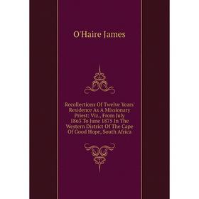 

Книга Recollections Of Twelve Years' Residence As A Missionary Priest: Viz., From July 1863 To June 1875 In The Western District Of The Cape Of Good H