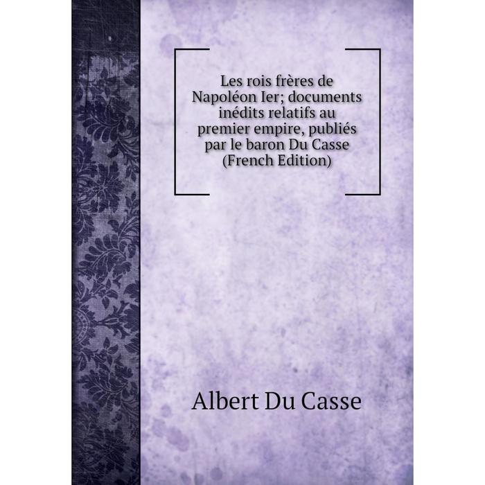 фото Книга les rois frères de napoléon ier documents inédits relatifs au premier empire, publiés par le baron du casse nobel press