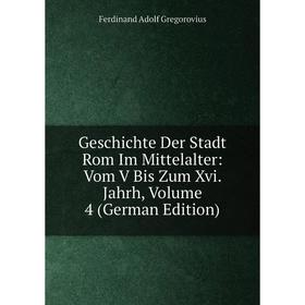 

Книга Geschichte Der Stadt Rom Im Mittelalter: Vom V Bis Zum Xvi. Jahrh, Volume 4 (German Edition)