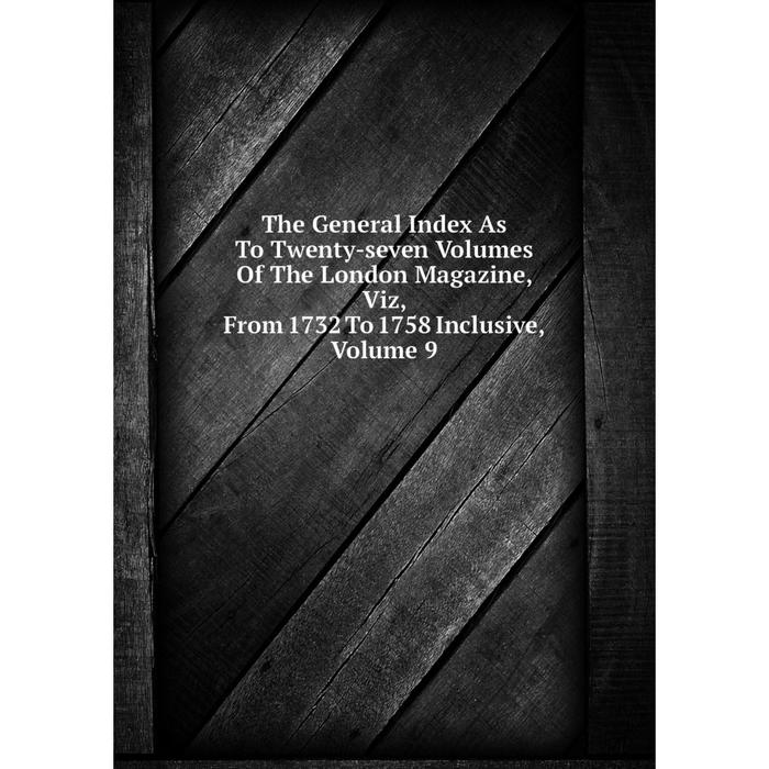 фото Книга the general index as to twenty-seven volumes of the london magazine, viz, from 1732 to 1758 inclusive, volume 9 nobel press