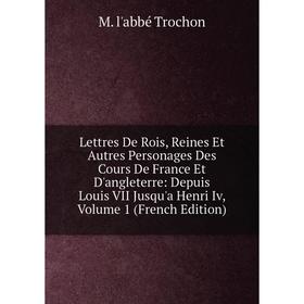 

Книга Lettres De Rois, Reines Et Autres Personages Des Cours De France Et D'angleterre: Depuis Louis VII Jusqu'a Henri Iv, Volume 1