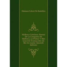 

Книга Mallorca Cristiana: Poema De La Conquista De Mallorca, Lo Primer Y Mes Gran Fet D'armas Del Alt Rey En Jaume