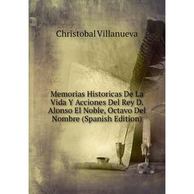 

Книга Memoria s Historicas De La Vida Y Acciones Del Rey D Alonso El Noble, Octavo Del Nombre