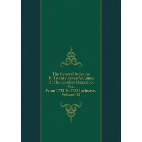 

Книга The General Index As To Twenty-seven Volumes Of The London Magazine, Viz, From 1732 To 1758 Inclusive, Volume 12
