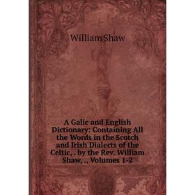 

Книга A Galic and English Dictionary: Containing All the Words in the Scotch and Irish Dialects of the Celtic,. by the Rev. William Shaw,., Volumes 1-