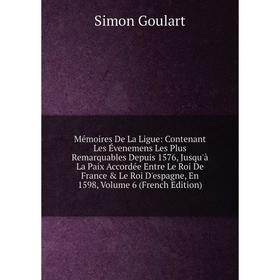 

Книга Mémoires De La Ligue: Contenant Les Évenemens Les Plus Remarquables Depuis 1576, Jusqu'à La Paix Accordée Entre Le roi de France Le Roi D'espa