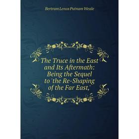 

Книга The Truce in the East and Its Aftermath: Being the Sequel to 'the Re-Shaping of the Far East,'