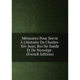 

Книга Mémoires Pour Servir À L'histoire De Charles-Xiv-Jean, Roi De Suède Et De Norwège