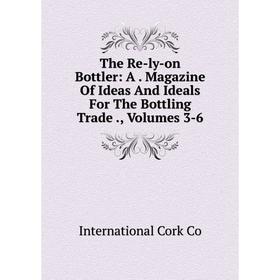 

Книга The Re-ly-on Bottler: A. Magazine Of Ideas And Ideals For The Bottling Trade., Volumes 3-6