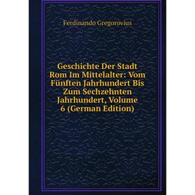 

Книга Geschichte Der Stadt Rom Im Mittelalter: Vom Fünften Jahrhundert Bis Zum Sechzehnten Jahrhundert, Volume 6 (German Edition)