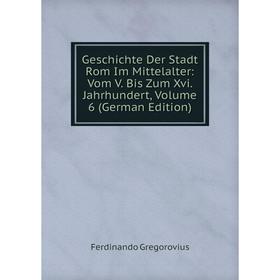 

Книга Geschichte Der Stadt Rom Im Mittelalter: Vom V. Bis Zum Xvi. Jahrhundert, Volume 6 (German Edition)