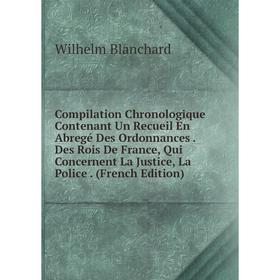 

Книга Compilation Chronologique Contenant Un Recueil En Abregé Des Ordonnances. Des Rois De France, Qui Concernent La Justice, La Police. (French Edit