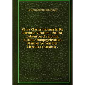 

Книга Vitae Clarissimorum In Re Literaria Virorum: Das Ist: Lebensbeschreibung Etlicher Hauptgelehrten Männer So Von Der Literatur Gemacht.