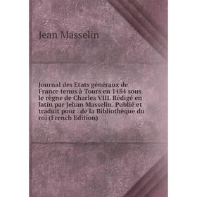 

Книга Journal des Etats généraux de France tenus à Tours en 1484 sous le règne de Charles VIII. Rédigé en latin par Jehan Masselin. Publié et traduit