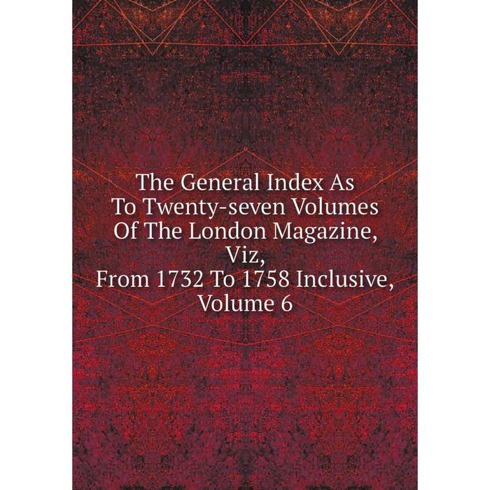 фото Книга the general index as to twenty-seven volumes of the london magazine, viz, from 1732 to 1758 inclusive, volume 6 nobel press