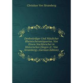 

Книга Denkwürdiger Und Nützlicher Rheinischerantiquarius. Von Einem Nachforscher in Historischen Dingen (C. Von Stramberg). (German Edition)