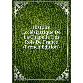 

Книга Histoire Ecclésiastique De La Chapelle Des Rois De France (French Edition)