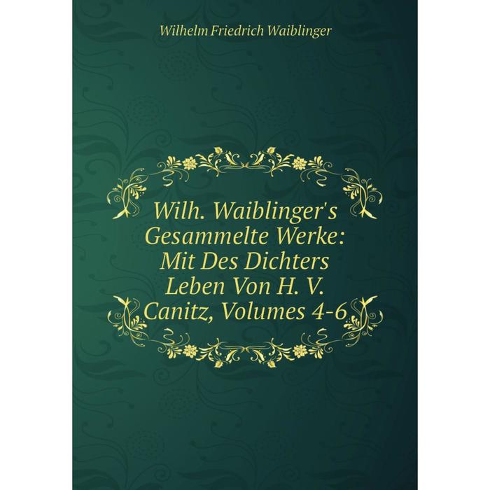 фото Книга wilh. waiblinger's gesammelte werke: mit des dichters leben von h. v. canitz, volumes 4-6 nobel press