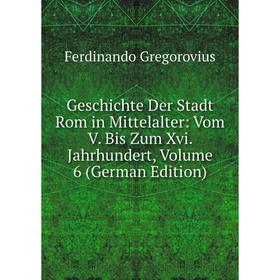 

Книга Geschichte Der Stadt Rom in Mittelalter: Vom V. Bis Zum Xvi. Jahrhundert, Volume 6 (German Edition)