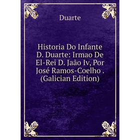 

Книга Historia Do Infante D. Duarte: Irmao De El-Rei D. Jaão Iv, Por José Ramos-Coelho. (Galician Edition)