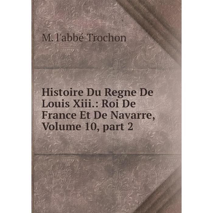 фото Книга histoire du regne de louis xiii.: roi de france et de navarre, volume 10, part 2 nobel press