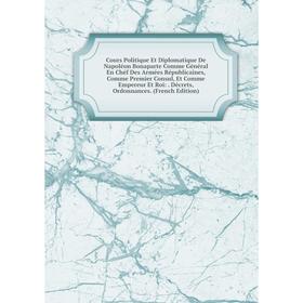 

Книга Cours Politique Et Diplomatique De Napoléon Bonaparte Comme Général En Chéf Des Armées Républicaines, Comme Premier Consul, Et Comme Empereur Et