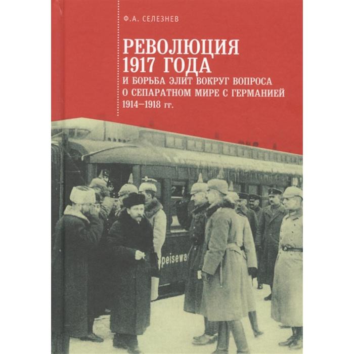 

Революция 1917 года и борьба элит вокруг вопроса о сепаратном мире с Германией (1914-1918 гг. ) Селезнев Ф.