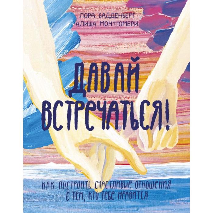 

Давай встречаться! Как построить счастливые отношения с тем, кто тебе нравится. Лора Бадденберг, Алиша Монтгомери