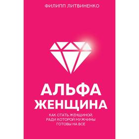 

Альфа-женщина. Как стать женщиной, ради которой мужчины готовы на все. Литвиненко Ф. С.