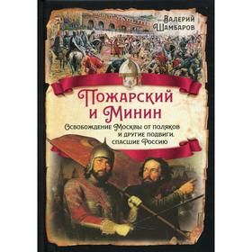 

Пожарский и Минин. Освобождение Москвы от поляков и другие подвиги, спасшие Россию. Шамбаров В. Е.