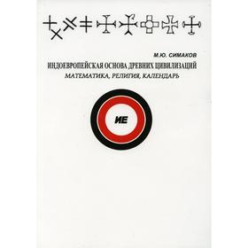 

Индоевропейская основа древних цивилизаций: математика; религия; календарь 2-е издание, дополненное. Симаков М. Ю.