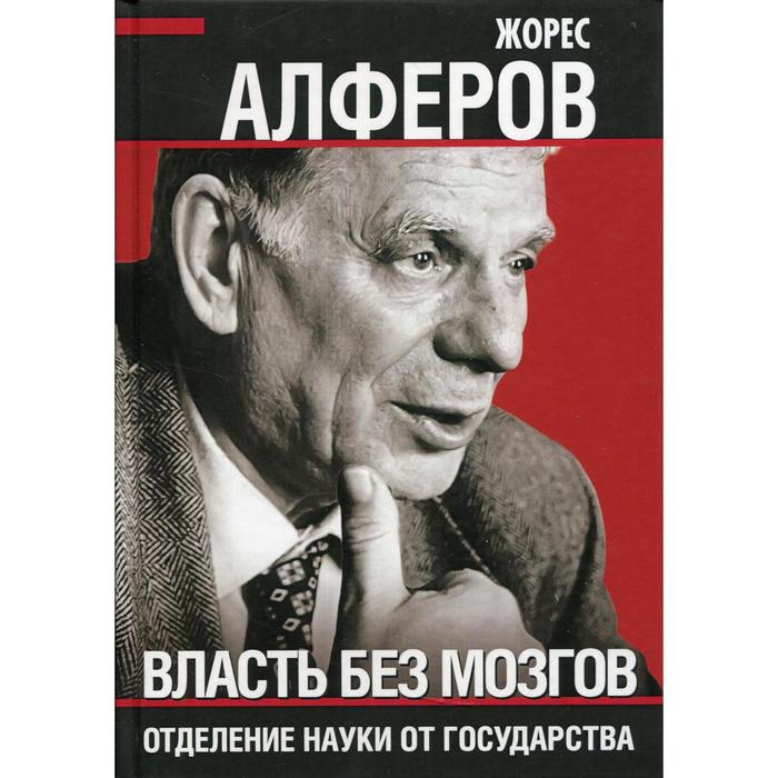

Власть без мозгов. Отделение науки от государства. Алферов Ж. И.