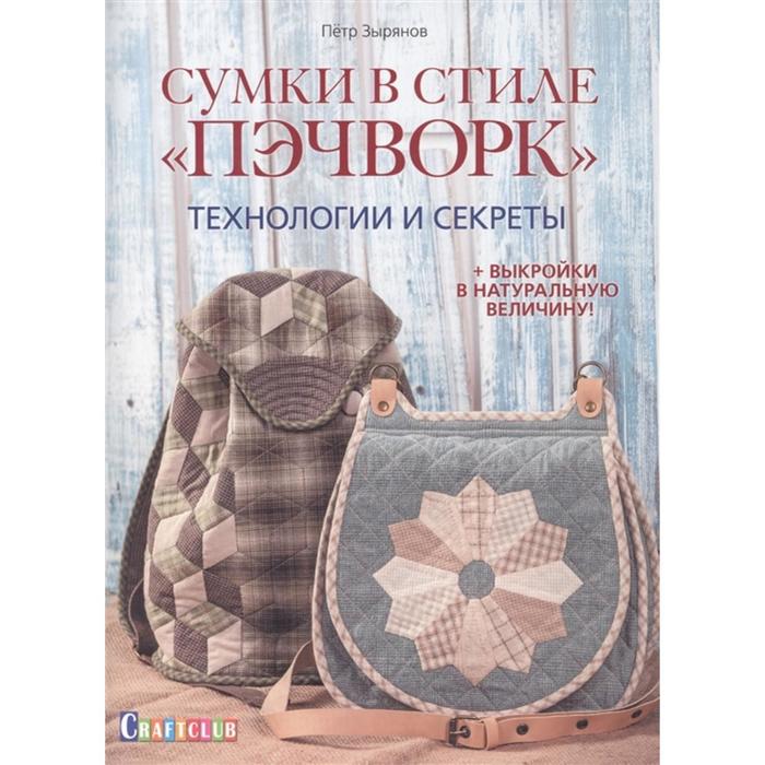 Сумки в стиле Пэчворк. Технологии и секреты (+выкройки в натуральную величину). Зырянов П.